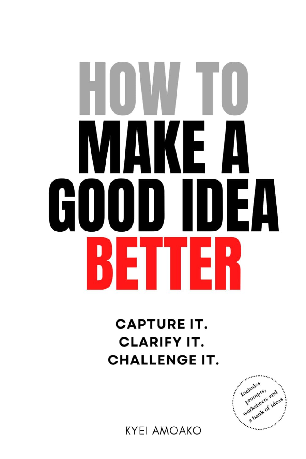 How to Make A Good Idea Better: Capture It. Clarify It. Challenge It.