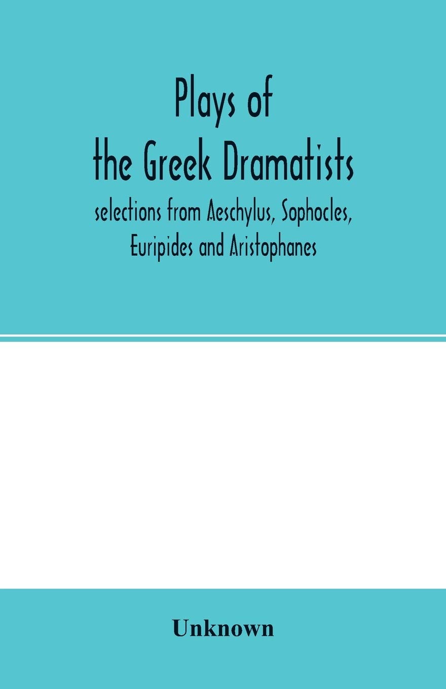 Plays of the Greek dramatists: selections from Aeschylus, Sophocles, Euripides and Aristophanes