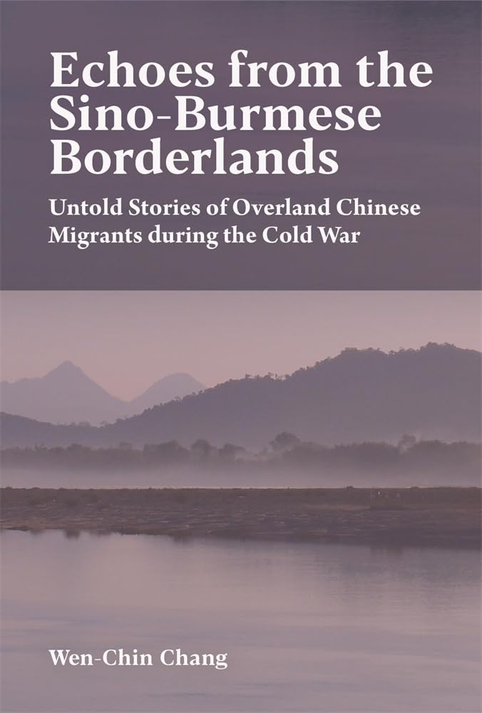 Echoes from the Sino-Burmese Borderlands: Untold Stories of Overland Chinese Migrants During the Cold War (Harvard East Asian Monographs)