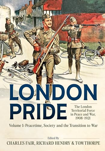 London Pride: The London Territorial Force in Peace and War, 1908 1921 Volume 1: Peacetime, Society and the Transition to War
