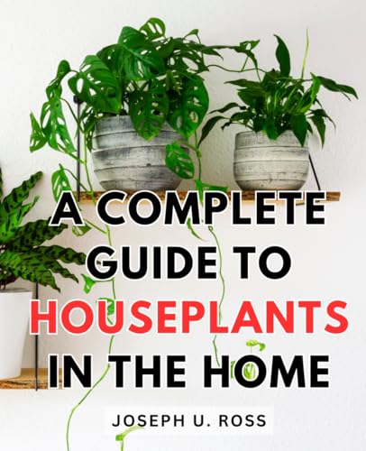 A Complete Guide To Houseplants In The Home: A Guide to Grow