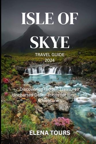 ISLE OF SKYE TRAVEL GUIDE 2024: Discovering Hidden Treasures: Uncharted Destinations for First-Time Adventurers