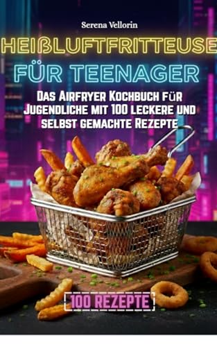 Heißluftfritteuse für Teenager : Das Airfryer Kochbuch für Jugendliche mit 100 leckere und selbst gemachte Rezepte