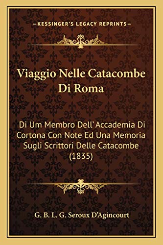 Viaggio Nelle Catacombe Di Roma: Di Um Membro Dell' Accademia Di Cortona Con Note Ed Una Memoria Sugli Scrittori Delle Catacombe (1835) (Italian Edition)