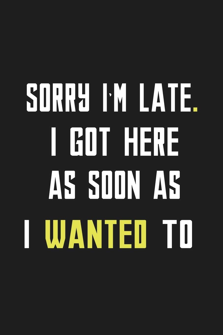 Sorry I'm Late. I Got Here As Soon As I Wanted To: Blank Lined Notebook. Funny Gag Gift for office co-worker, boss, employee. Perfect and original appreciation present for men, women, wife, husband.