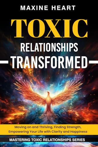 TOXIC RELATIONSHIPS TRANSFORMED: Moving on and Thriving, Finding Strength, Empowering
