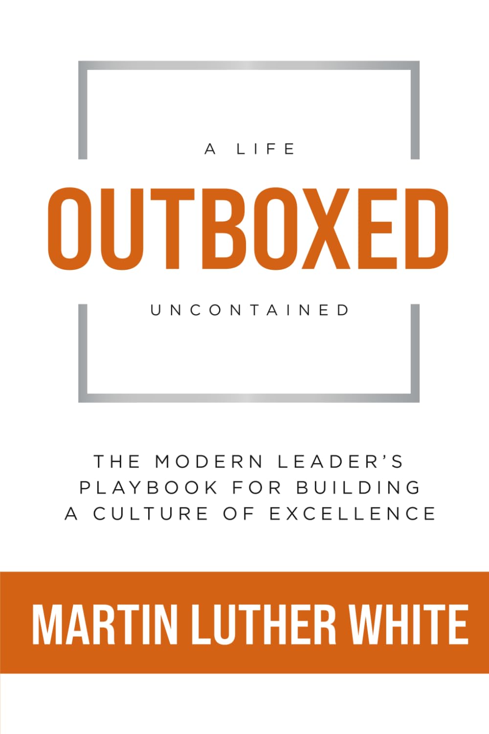 Outboxed: A Life Uncontained: The Modern Leader's Playbook For Building A Culture of Excellence