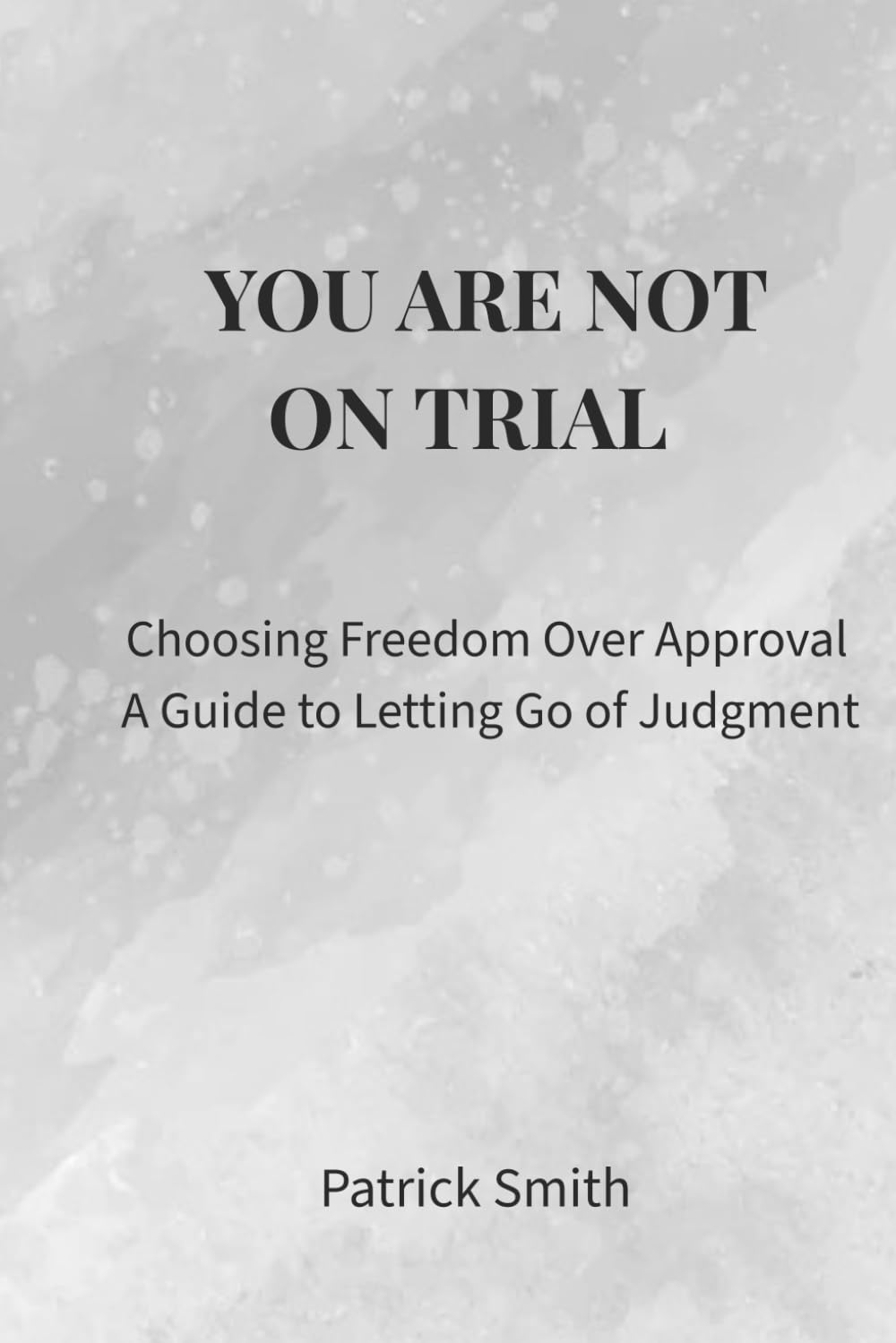 YOU ARE NOT ON TRIAL: Choosing Freedom Over Approval, A Guide to Letting Go of Judgment