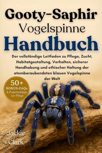 GOOTY-SAPHIR-VOGELSPINNE HANDBUCH: Der vollständige Leitfaden zu Pflege, Zucht, Habitatgestaltung, Verhalten, sicherer Handhabung und ethischer ... atemberaubendsten blauen Vogelspinne der Welt