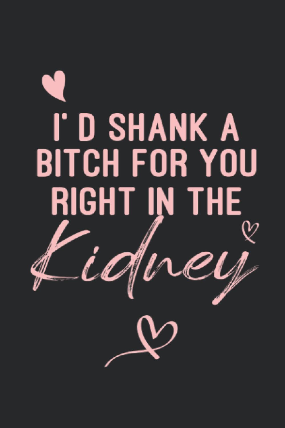 I’d shank a bitch for you Right in The Kidney: Funny Notebook, A Card Alternative Gift for Women and Mom ( Journal Notebook 6x9 - 120 Page )