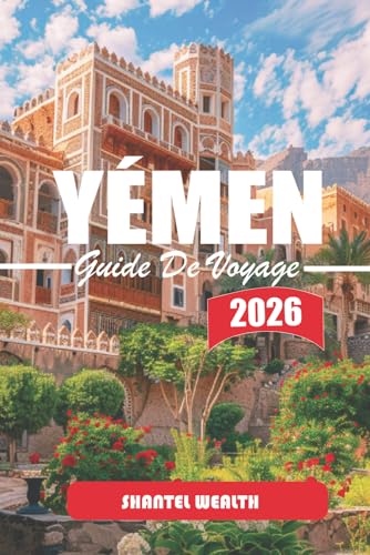 GUIDE DE VOYAGE YÉMEN 2026: Parcourir des siècles d'histoire, d'artisanat local et les rythmes de vie dans les villes et villages du Yémen (French Edition)