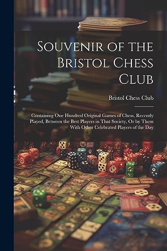 Souvenir of the Bristol Chess Club: Containing One Hundred Original Games of Chess, Recently Played, Between the Best Players in That Society, Or by Them With Other Celebrated Players of the Day