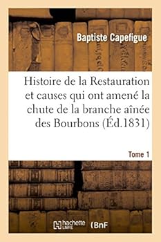Histoire de La Restauration Et Causes Qui Ont Amena(c) La Chute de La Branche AA(R)Na(c)E Des Bourbons T. 1