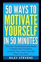 50 Ways to Motivate Yourself in 50 Minutes : Discover 50 Motivational Hacks to Build Self-Discipline, Achieve Your Goals and Get What You Want 1793150508 Book Cover