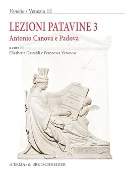 Lezioni Patavine 3: Atti Della Giornata Di Studi: Antonio Canova E Padova (Venetia / Venezia - Quaderni Di Storia E Antichita Lagunari, 15) (Italian Edition)