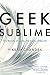 Geek Sublime: The Beauty of Code, the Code of Beauty