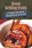 Great Grilling Fruits!: 17 Simple & Sensational Recipes for Fruit on the Grill