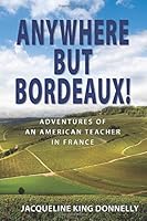 Anywhere but Bordeaux!: Adventures of an American Teacher in France 1713214407 Book Cover