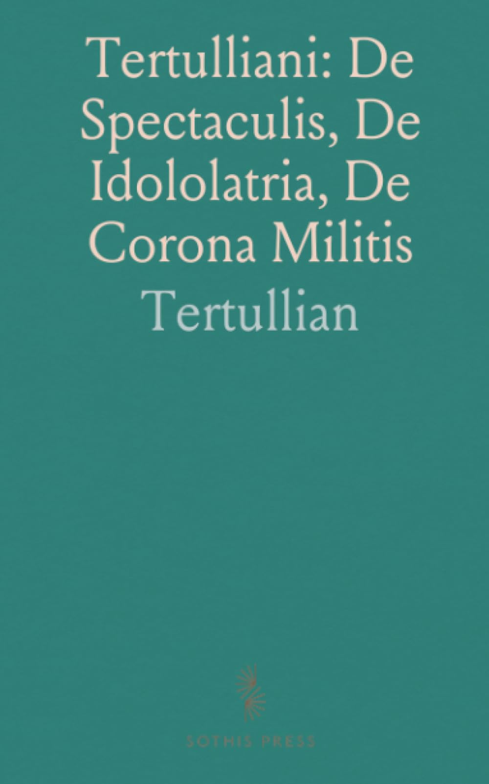 Tertulliani: De Spectaculis, De Idololatria, De Corona Militis: Tertullian's Three Treatises with Notes and Indexes