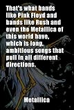  Metallica Notebook : That\'s what bands like Pink Floyd and bands like Rush and even the Metallica of this world have, which is long, ambitious songs that pull in all different directions.