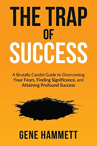The Trap of Success: A Brutally Candid Guide to Overcoming Your Fears, Finding Significance, and Attaining Profound Success
