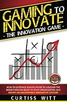 Gaming to Innovate -The Innovation Game: How to Leverage Gamification to Unleash the Breakthrough Beast in Your Organization and Create an Unstoppable Innovative Culture 1535517697 Book Cover