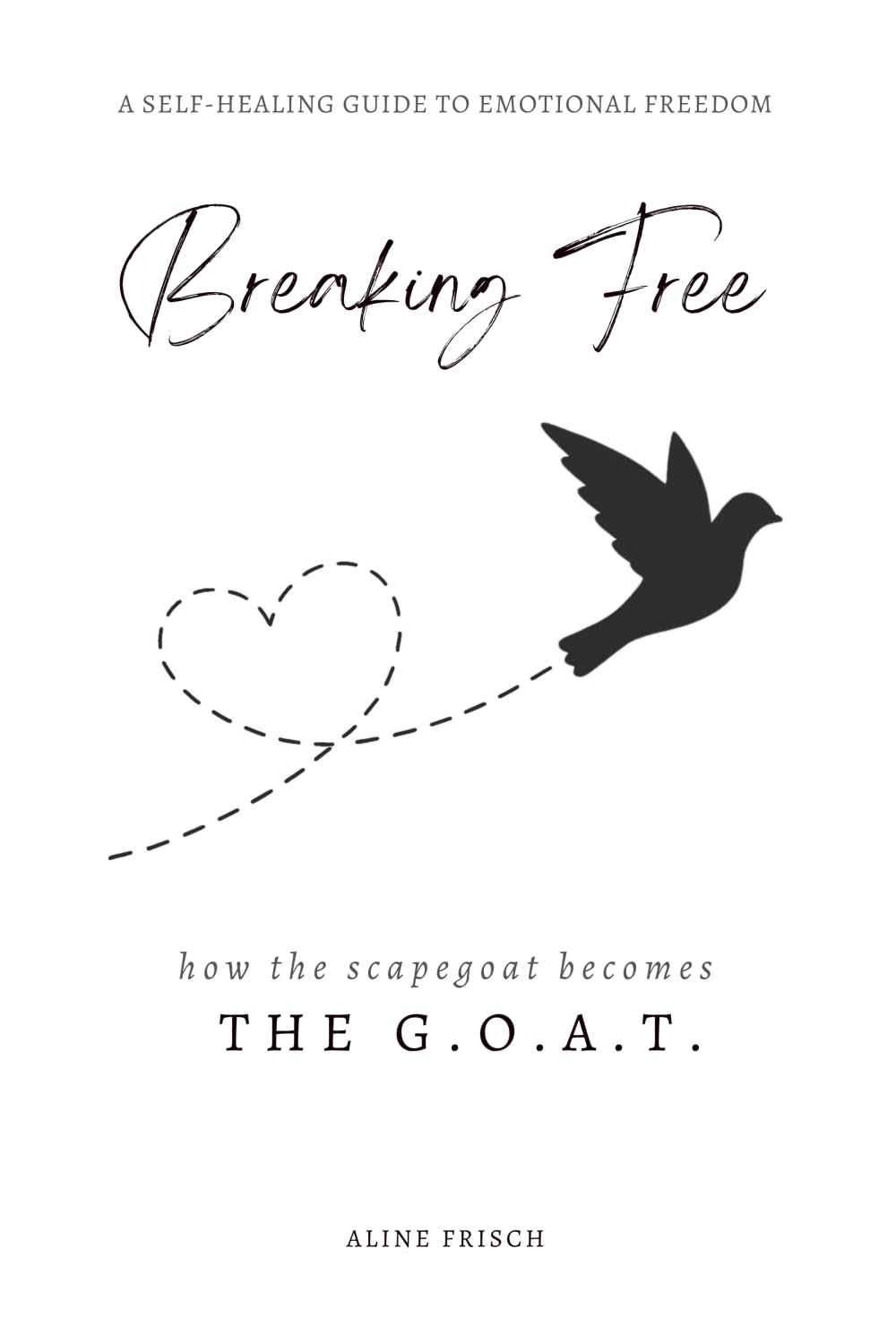 BREAKING FREE - FROM SCAPEGOAT TO G.O.A.T.: A Self-Healing guide to Emotional Freedom