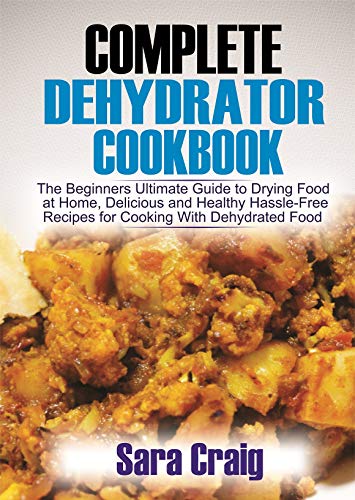 The Complete Dehydrator Cookbook: The Beginners Ultimate Guide to Drying Food At Home