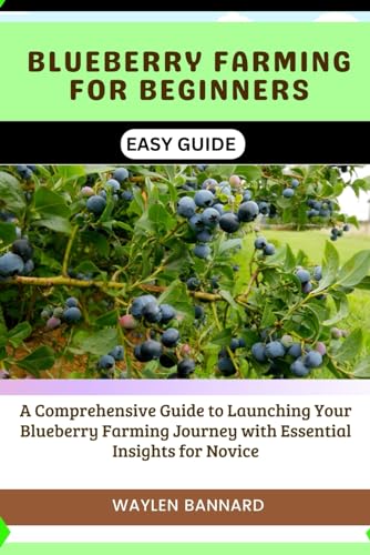 BLUEBERRY FARMING FOR BEGINNERS EASY GUIDE: A Comprehensive Guide to Launching Your Blueberry Farming Journey with Essential Insights for Novice