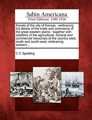 Annals of the City of Kansas: Embracing Full Details of the Trade and Commerce of the Great Western Plains: Together with Statistics of the ... South and South-West, Embracing Western...
