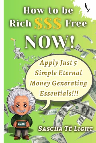 HOW TO BE RICH AND FREE NOW: Apply Just 5 Simple Eternal Money Generating Essentials