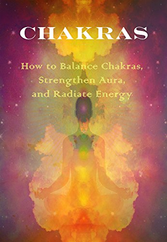 Chakras: How to Balance Chakras, Strengthen Aura, And Radiate Energy