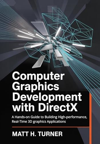 COMPUTER GRAPHICS DEVELOPMENT WITH DIRECTX : A Hands-on Guide to Building High-performance, Real-Time 3D graphics Applications (TechMastery Collection Book 5)