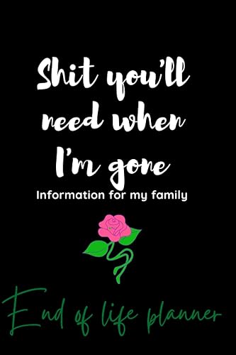 Shit you'll need when I'm gone; Information for my family, End of life Planer Organizer Notebook, My Last Words and Wishes: I”M DEAD NOW WHAT? my ... I’m Dead Now What Planner Journal help full