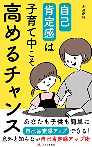 自己肯定感は子育て中こそ高めるチャンス: 自己肯定感アップ子育てで楽しい毎日を! (アカツキ出版)