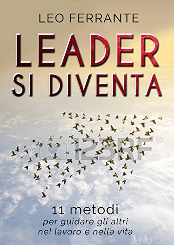 Leader si diventa: 11 metodi per guidare gli altri nel lavoro e nella vita