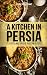 A Kitchen in Persia: Classical and Unique Persian Recipes