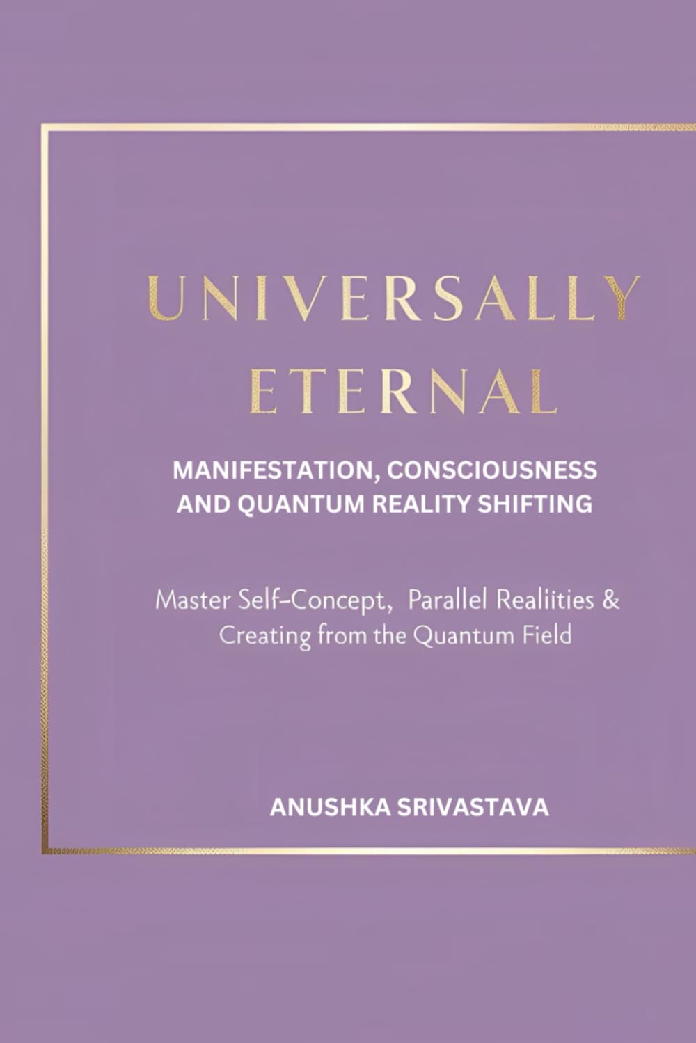 Universally Eternal: Manifestation, Consciousness & Quantum Reality Shifting: Master Self-Concept, Parallel Realities & Creating from the Quantum Field