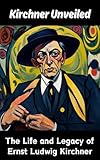  Kirchner Unveiled : The Life and Legacy of Ernst Ludwig Kirchner (English Edition)