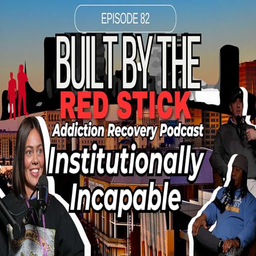 Episode 82 | Institutionally Incapable | Built By The Red Stick Addiction Recovery Podcast