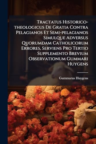 Tractatus Historico-theologicus De Gratia Contra Pelagianos Et Semi-pelagianos Simulque Adversus Quorumdam Catholicorum Errores, Serviens Pro Tertio ... Gummari Huygens (French Edition)