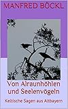 Von Alraunhöhlen und Seelenvögeln: Keltische Sagen aus Altbayern