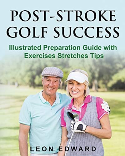 POST STROKE GOLF SUCCESS: Illustrated Preparation Guide with Exercises Stretches Tips (Understanding Concussion Traumatic Brain Injury Stroke with Safety Rehabilitation Home Care and Aging Health)