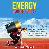 Energy: Ultimate Energy: Discover How to Increase Your Energy Levels Using the Best All Natural Foods, Supplements and Strategies for a Life Full of Abundant Energy