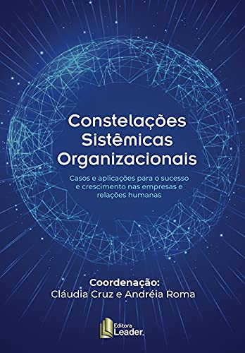 Constelações Sistêmicas Organizacionais - Cases A Aplicações Para O Sucesso E Crescimento Nas Empresas E Relações Humanas