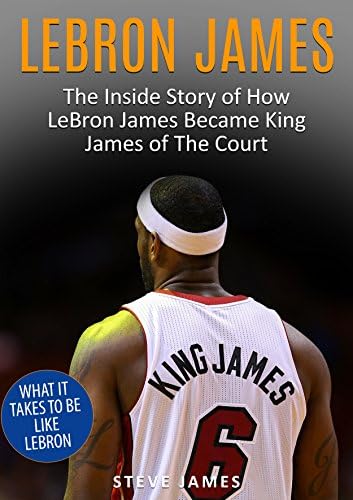Lebron James: The Inside Story of How LeBron Became King James of The Court (Basketball Biographies Book 1)