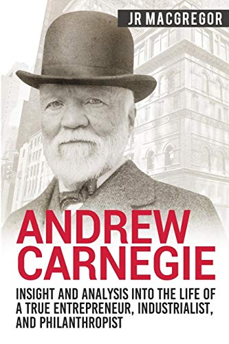 Andrew Carnegie - Insight and Analysis into the Life of a True Entrepreneur, Industrialist, and Philanthropist (Business Biographies and Memoirs Γ’β¬β Titans of Industry) Andrew Carnegie - Insight and Analysis into the Life of a True Entrepreneur, Industrialist, and Philanthropist (Business Biographies and Memoirs Γ’β¬β Titans of Industry)