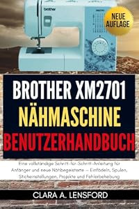 Brother XM2701 Nähmaschine Benutzerhandbuch: Eine vollständige Schritt-für-Schritt-Anleitung für Anfänger und neue Nähbegeisterte — Einfädeln, Spulen, Sticheinstellungen, Projekte und Fehlerbehebung