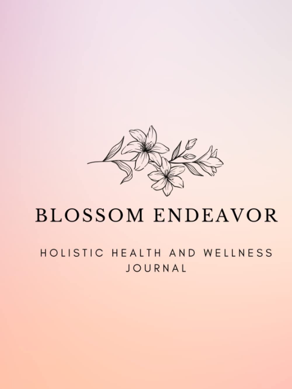 Blossom Endeavor Holistic Health and Wellness Journal: A 52 Week Journey to Holistic Health