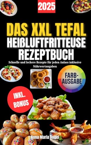 DAS XXL TEFAL HEIßLUFTFRITTEUSE REZEPTBUCH: Schnelle und leckere Rezepte für jeden Anlass inklusive Nährwertangaben
